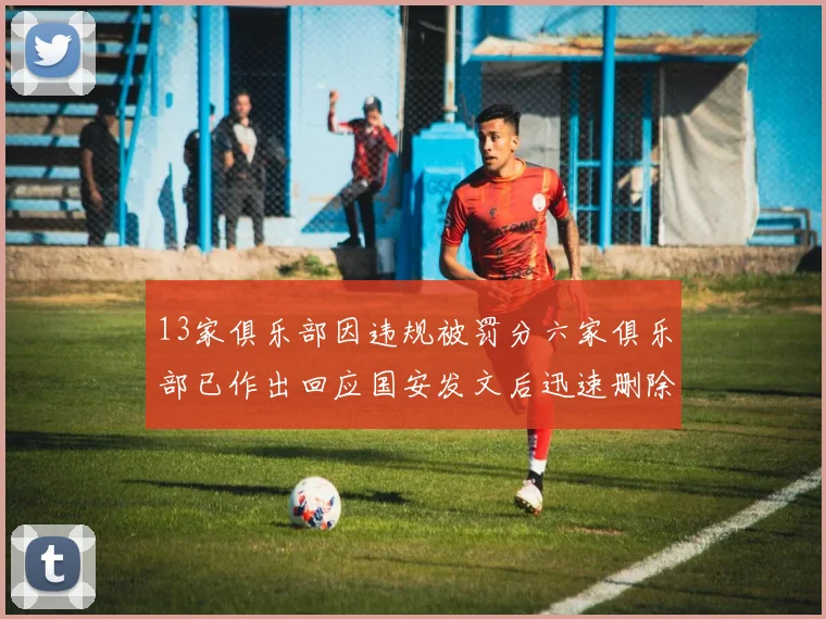 13家俱乐部因违规被罚分六家俱乐部已作出回应国安发文后迅速删除引发关注