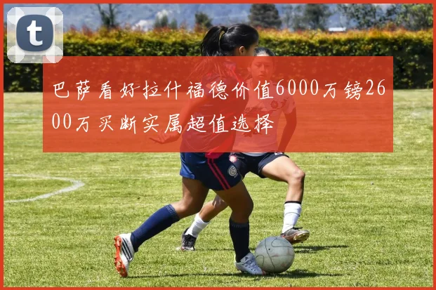 巴萨看好拉什福德价值6000万镑2600万买断实属超值选择