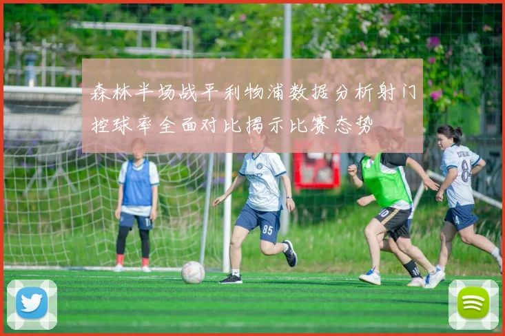 森林半场战平利物浦数据分析射门控球率全面对比揭示比赛态势