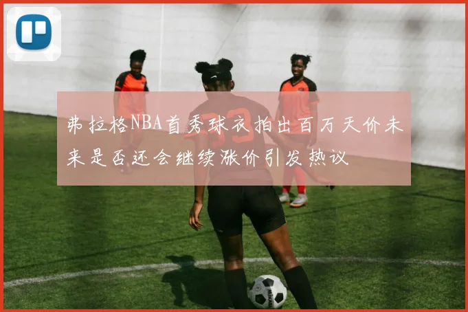弗拉格NBA首秀球衣拍出百万天价未来是否还会继续涨价引发热议