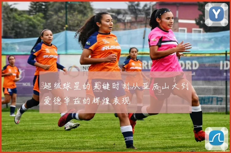 超级球星的关键时刻从亚历山大到爱德华兹的辉煌表现