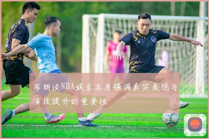 布朗谈NBA娱乐本质强调真实表现与演技提升的重要性
