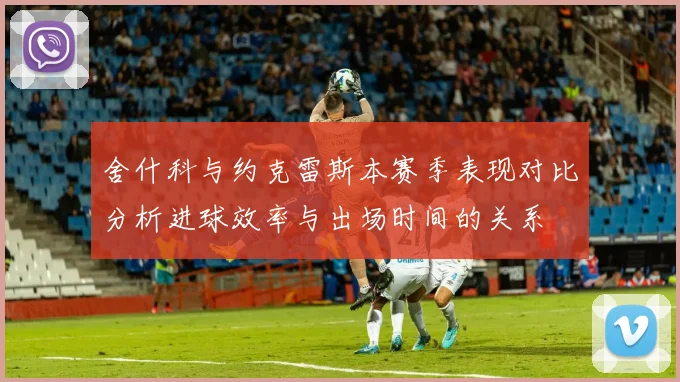 舍什科与约克雷斯本赛季表现对比分析进球效率与出场时间的关系