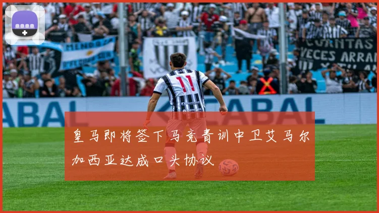 皇马即将签下马竞青训中卫艾马尔加西亚达成口头协议