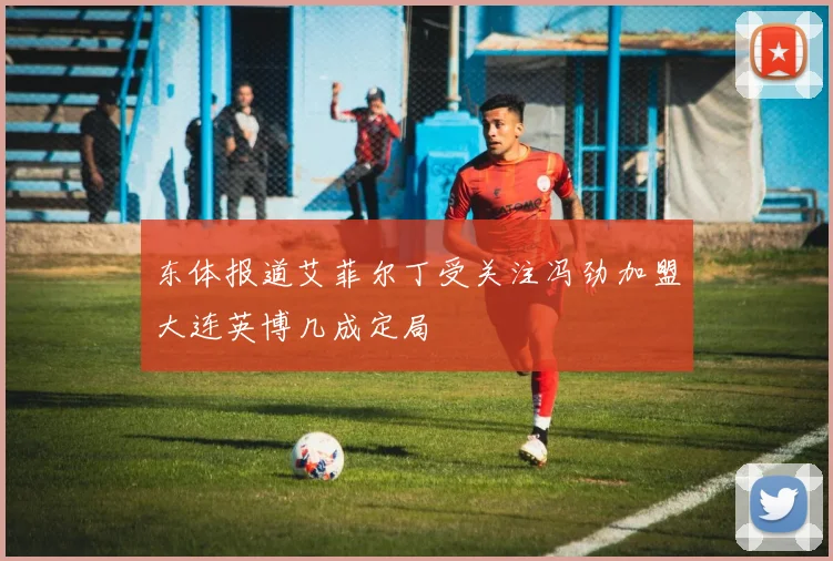 东体报道艾菲尔丁受关注冯劲加盟大连英博几成定局