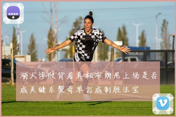 湖人惨败背后真相布朗尼上场是否成关键东契奇单打成制胜法宝