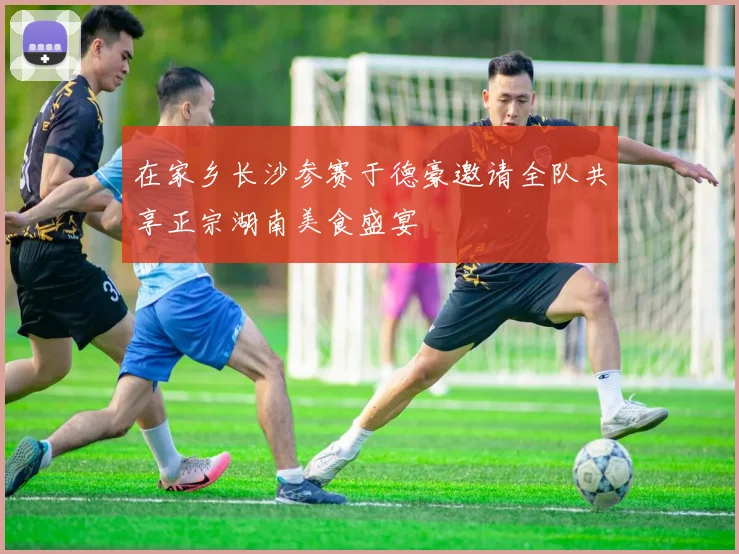 在家乡长沙参赛于德豪邀请全队共享正宗湖南美食盛宴
