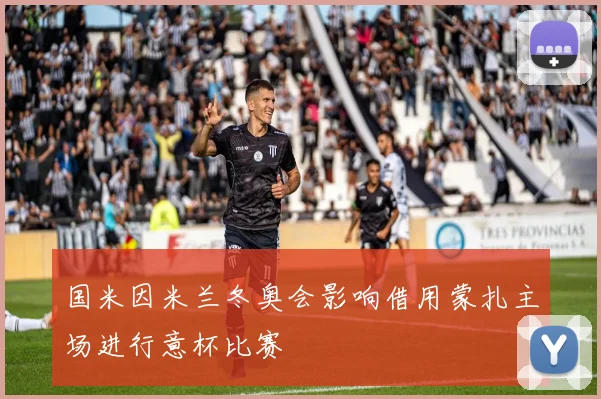 国米因米兰冬奥会影响借用蒙扎主场进行意杯比赛