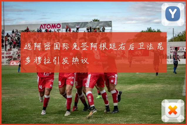 迈阿密国际免签阿根廷右后卫法昆多穆拉引发热议