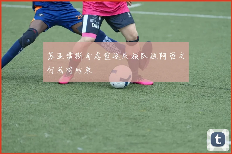 苏亚雷斯考虑重返民族队迈阿密之行或将结束