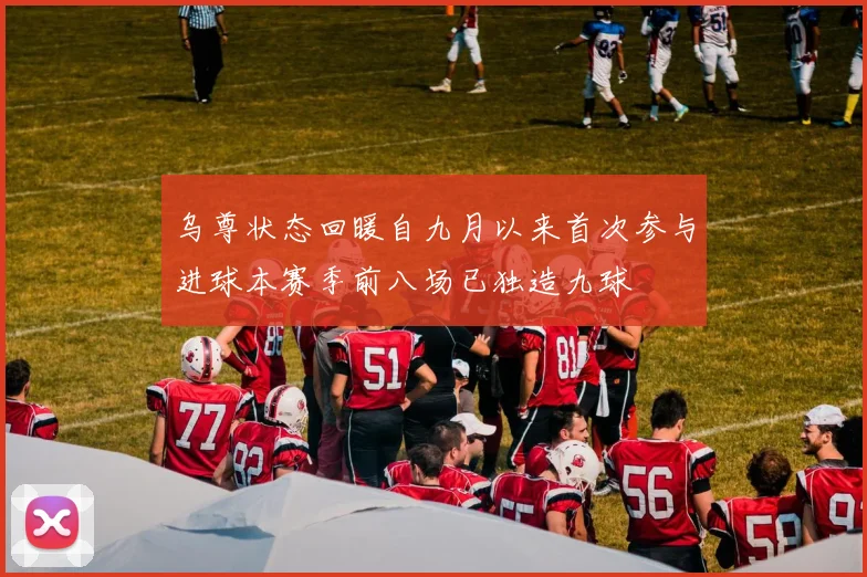 乌尊状态回暖自九月以来首次参与进球本赛季前八场已独造九球