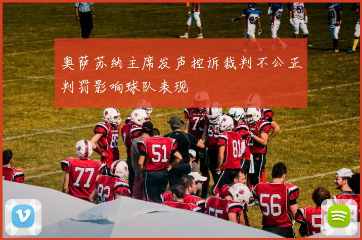 奥萨苏纳主席发声控诉裁判不公正判罚影响球队表现