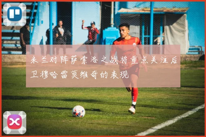 米兰对阵萨索洛之战将重点关注后卫穆哈雷莫维奇的表现