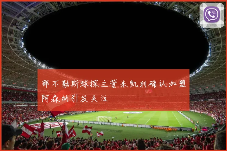 那不勒斯球探主管米凯利确认加盟阿森纳引发关注