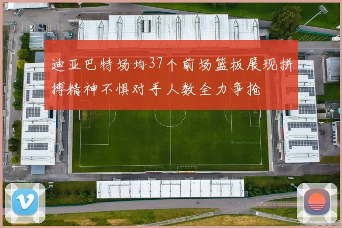 迪亚巴特场均37个前场篮板展现拼搏精神不惧对手人数全力争抢