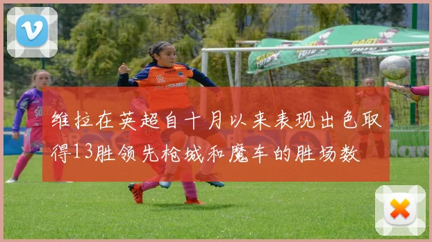 维拉在英超自十月以来表现出色取得13胜领先枪城和魔车的胜场数