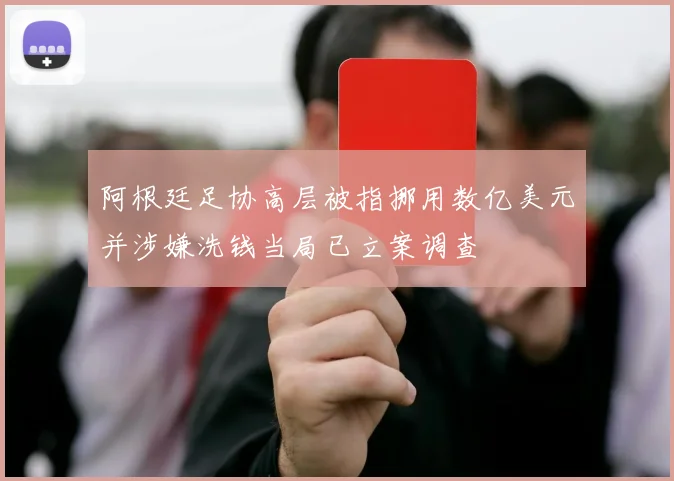 阿根廷足协高层被指挪用数亿美元并涉嫌洗钱当局已立案调查