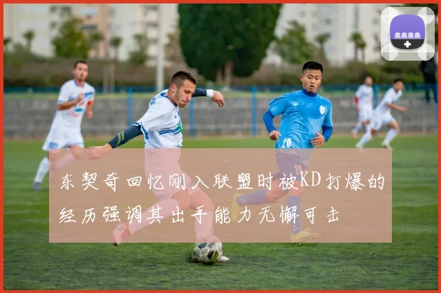 东契奇回忆刚入联盟时被KD打爆的经历强调其出手能力无懈可击