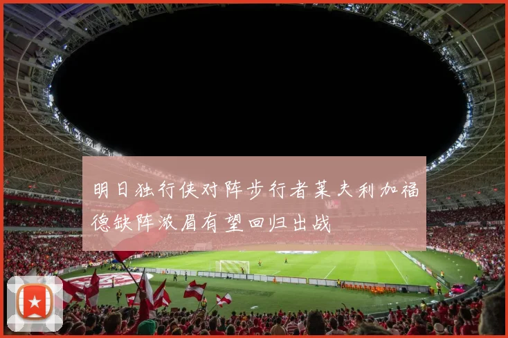 明日独行侠对阵步行者莱夫利加福德缺阵浓眉有望回归出战