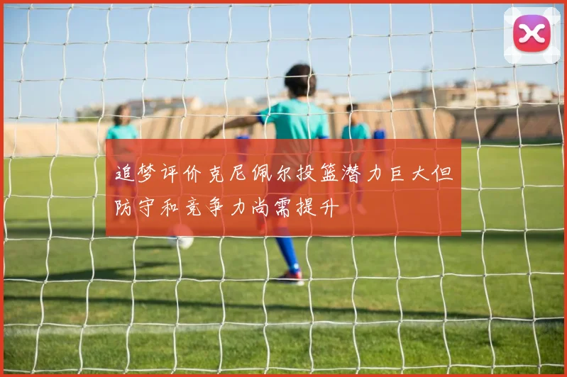 追梦评价克尼佩尔投篮潜力巨大但防守和竞争力尚需提升