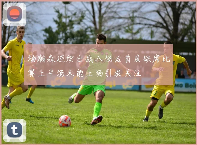 杨瀚森连续出战八场后首度缺席比赛上半场未能上场引发关注