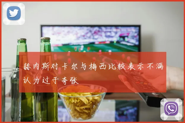 赫内斯对卡尔与梅西比较表示不满认为过于夸张