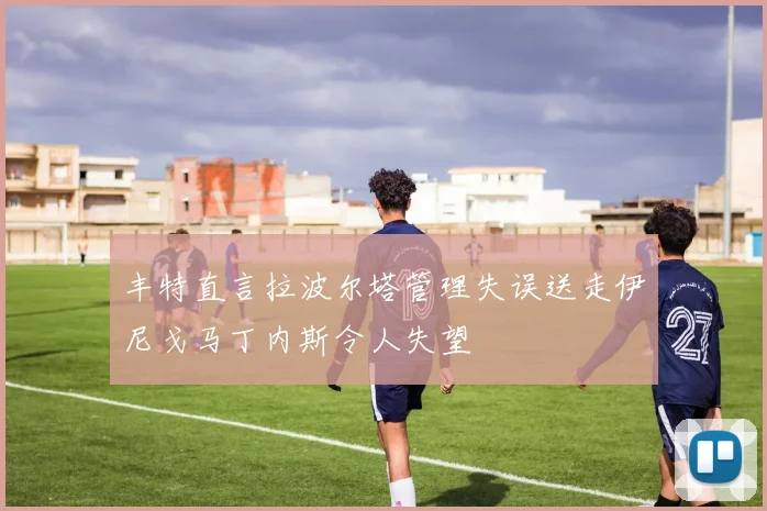丰特直言拉波尔塔管理失误送走伊尼戈马丁内斯令人失望