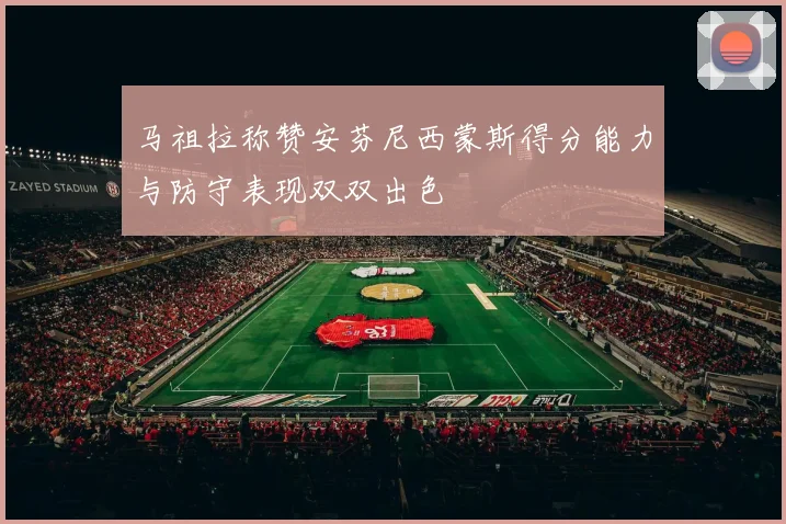 马祖拉称赞安芬尼西蒙斯得分能力与防守表现双双出色