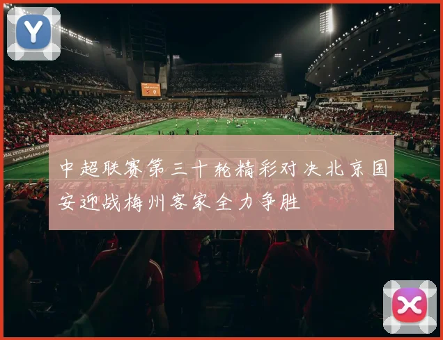 中超联赛第三十轮精彩对决北京国安迎战梅州客家全力争胜