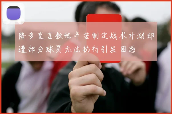 隆多直言教练辛苦制定战术计划却遭部分球员无法执行引发困惑