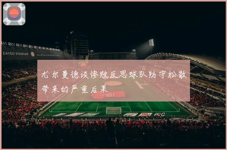 尤尔曼德谈惨败反思球队防守松散带来的严重后果