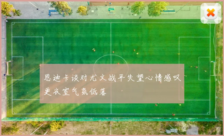 恩迪卡谈对尤文战平失望心情感叹更衣室气氛低落