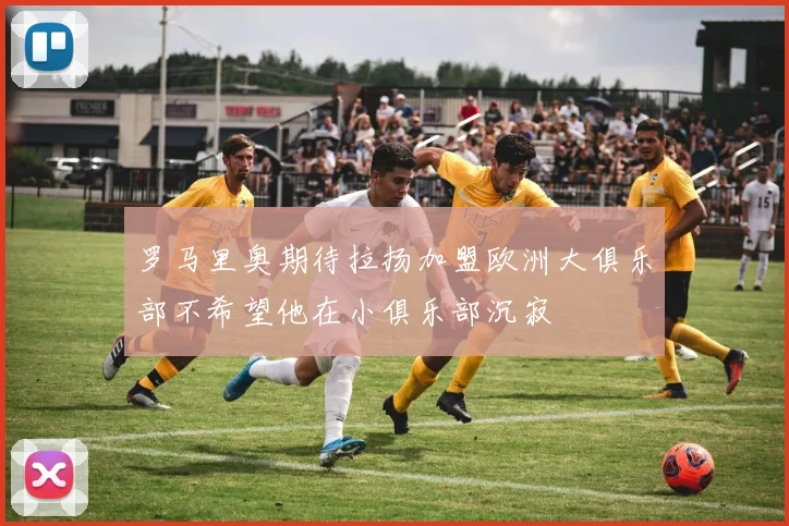 罗马里奥期待拉扬加盟欧洲大俱乐部不希望他在小俱乐部沉寂