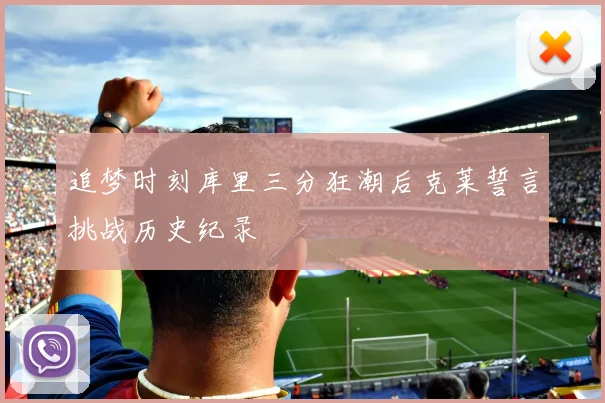 追梦时刻库里三分狂潮后克莱誓言挑战历史纪录