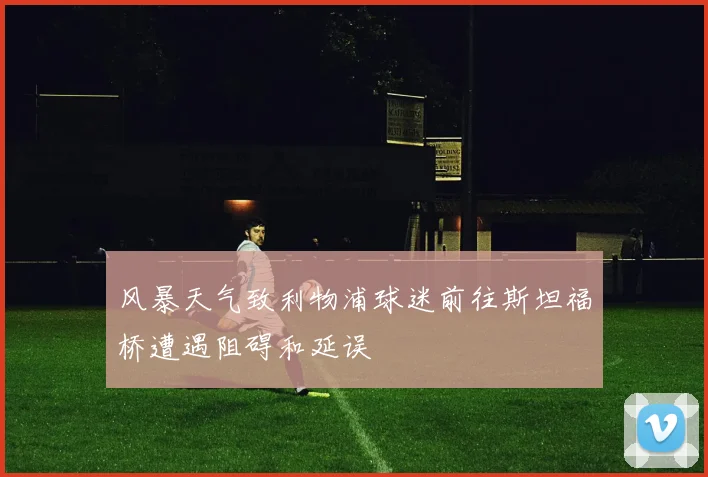风暴天气致利物浦球迷前往斯坦福桥遭遇阻碍和延误