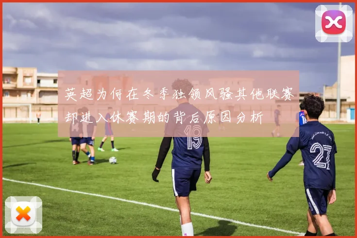 英超为何在冬季独领风骚其他联赛却进入休赛期的背后原因分析