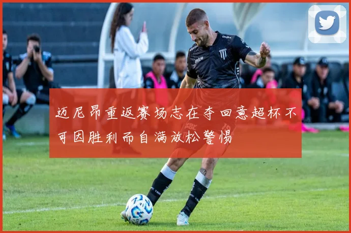 迈尼昂重返赛场志在夺回意超杯不可因胜利而自满放松警惕