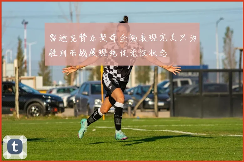 雷迪克赞东契奇全场表现完美只为胜利而战展现绝佳竞技状态