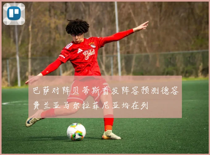 巴萨对阵贝蒂斯首发阵容预测德容费兰亚马尔拉菲尼亚均在列