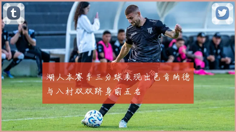 湖人本赛季三分球表现出色肯纳德与八村双双跻身前五名