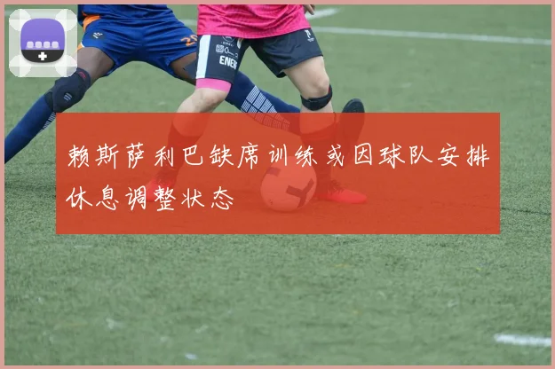 赖斯萨利巴缺席训练或因球队安排休息调整状态