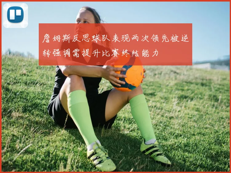 詹姆斯反思球队表现两次领先被逆转强调需提升比赛终结能力