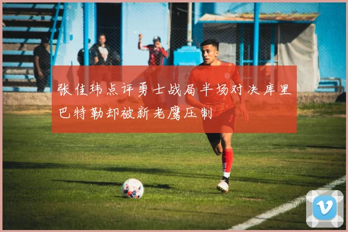 张佳玮点评勇士战局半场对决库里巴特勒却被新老鹰压制