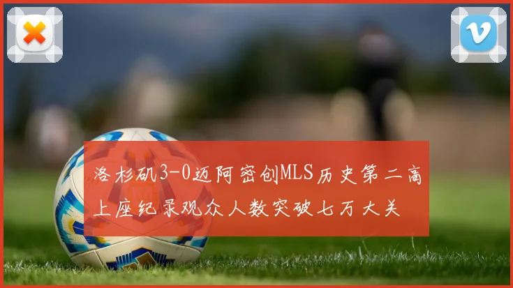 洛杉矶3-0迈阿密创MLS历史第二高上座纪录观众人数突破七万大关