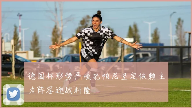 德国杯形势严峻孔帕尼坚定依赖主力阵容迎战科隆