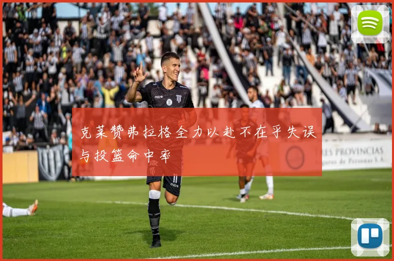 克莱赞弗拉格全力以赴不在乎失误与投篮命中率