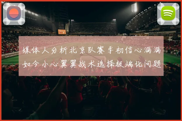 媒体人分析北京队赛季初信心满满如今小心翼翼战术选择极端化问题探讨