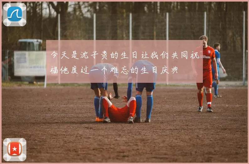 今天是沈子贵的生日让我们共同祝福他度过一个难忘的生日庆典