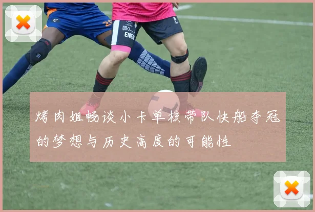 烤肉姐畅谈小卡单核带队快船夺冠的梦想与历史高度的可能性