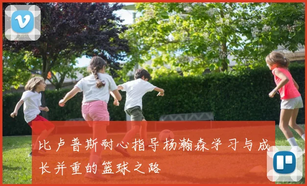 比卢普斯耐心指导杨瀚森学习与成长并重的篮球之路
